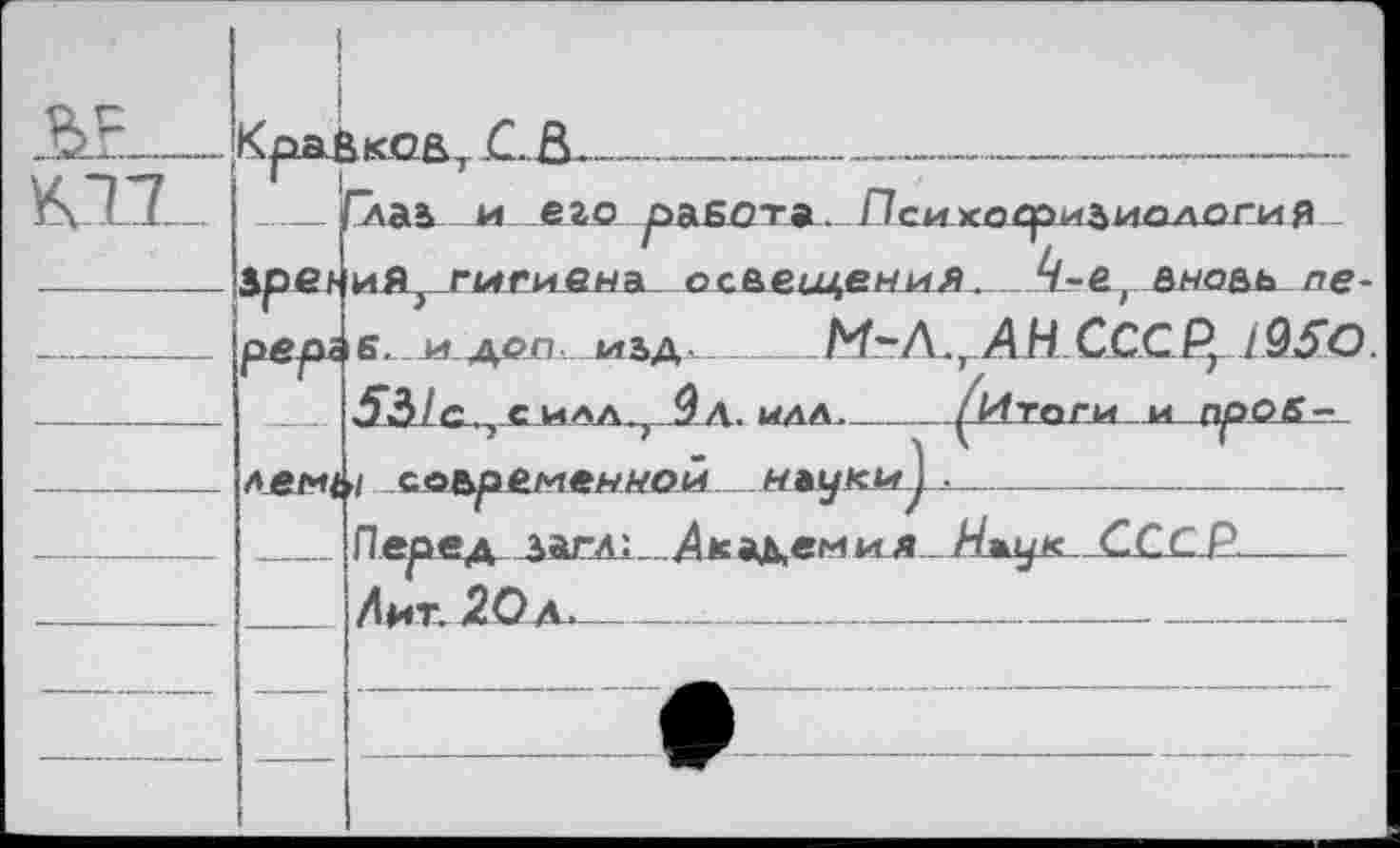 ﻿BF .	Kpaj — ipet	iK-Oß C. Ô. 	_	-						-
i		“лаз и его работа. Психофизиология иЯ гигиена сс&еы^ения. 4-е вновь ne-
		е. и дол . изд	М-Л.т АН СССР} 19SO 5âlc_. силл. Зл. ИДА.	^Итоги и n^OÄjr
	лем(	>i современной нлук^г^ • . ..				 	
		Пер^ед _загл1_ Акл^емия Нжук ССС Р	 Лит. <20 л.			
		
		
		
		